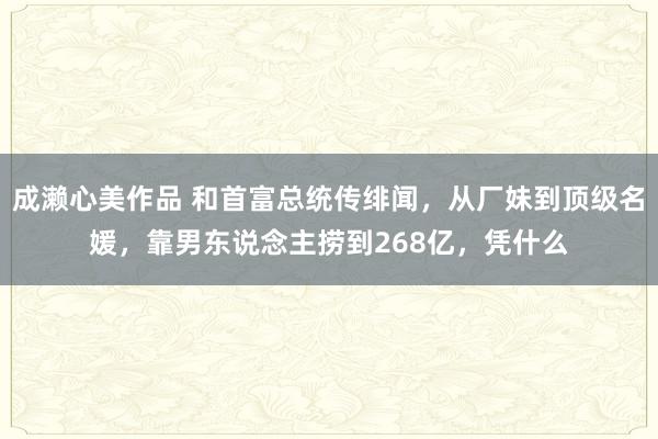 成濑心美作品 和首富总统传绯闻，从厂妹到顶级名媛，靠男东说念主捞到268亿，凭什么