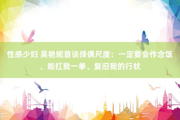 性感少妇 吴艳妮首谈择偶尺度：一定要会作念饭、能扛我一拳、复旧我的行状