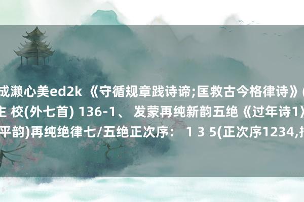 成濑心美ed2k 《守循规章践诗谛;匡救古今格律诗》(第136首)喜乐至东说念主 校(外七首) 136-1、 发蒙再纯新韵五绝《过年诗1》李再纯 【(平韵)再纯绝律七/五绝正次序： 1 3 5(正次序1234,押ong韵。) 1起、平/仄平仄; 1起、平起仄