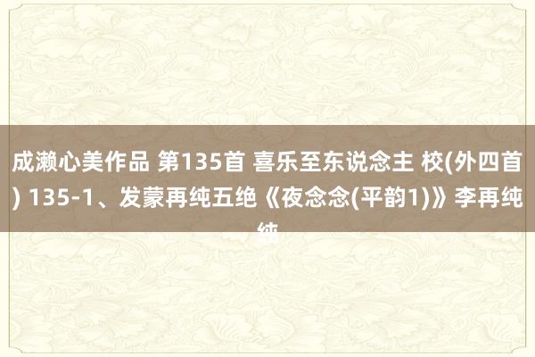 成濑心美作品 第135首 喜乐至东说念主 校(外四首) 135-1、发蒙再纯五绝《夜念念(平韵1)》李再纯