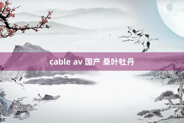 cable av 国产 桑叶牡丹