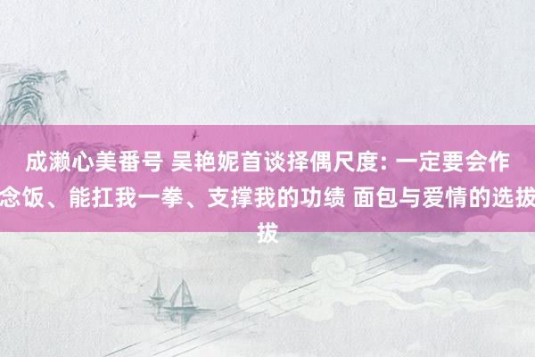 成濑心美番号 吴艳妮首谈择偶尺度: 一定要会作念饭、能扛我一拳、支撑我的功绩 面包与爱情的选拔