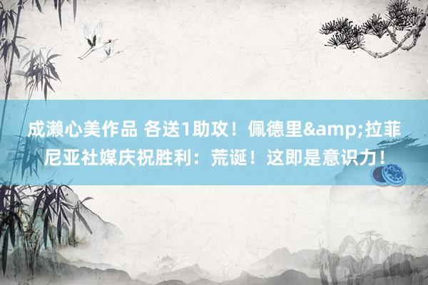 成濑心美作品 各送1助攻！佩德里&拉菲尼亚社媒庆祝胜利：荒诞！这即是意识力！