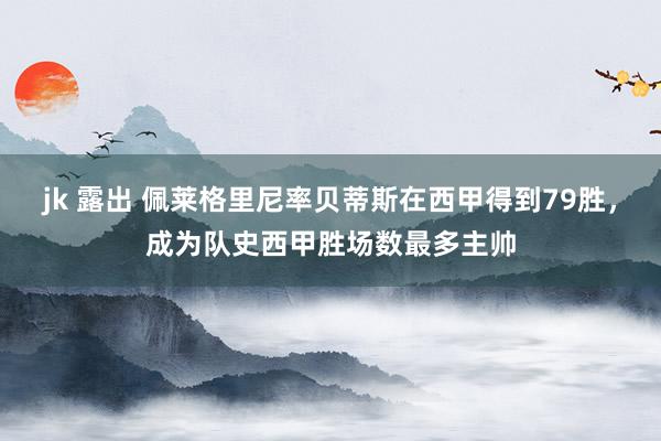 jk 露出 佩莱格里尼率贝蒂斯在西甲得到79胜，成为队史西甲胜场数最多主帅