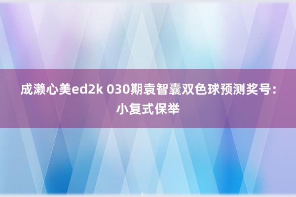 成濑心美ed2k 030期袁智囊双色球预测奖号：小复式保举