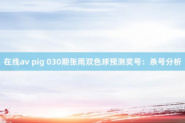在线av pig 030期张雨双色球预测奖号：杀号分析