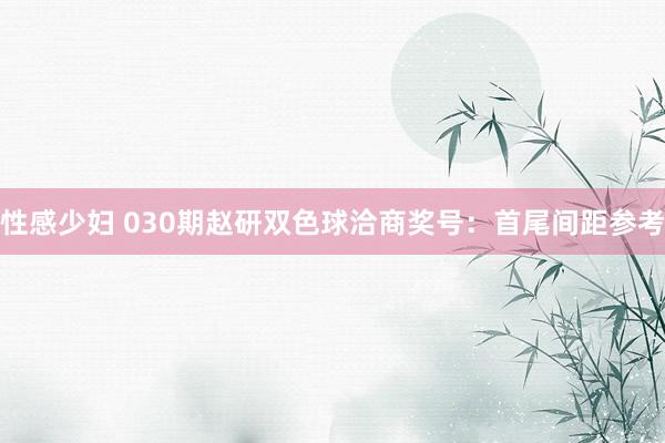 性感少妇 030期赵研双色球洽商奖号：首尾间距参考
