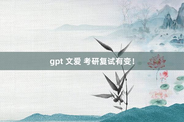gpt 文爱 考研复试有变！