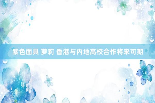紫色面具 萝莉 香港与内地高校合作将来可期