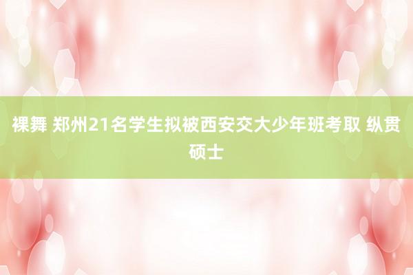 裸舞 郑州21名学生拟被西安交大少年班考取 纵贯硕士