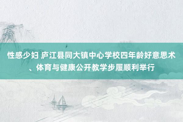 性感少妇 庐江县同大镇中心学校四年龄好意思术、体育与健康公开教学步履顺利举行