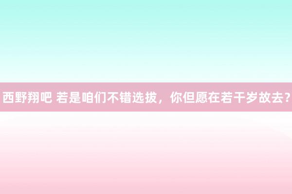 西野翔吧 若是咱们不错选拔，你但愿在若干岁故去？