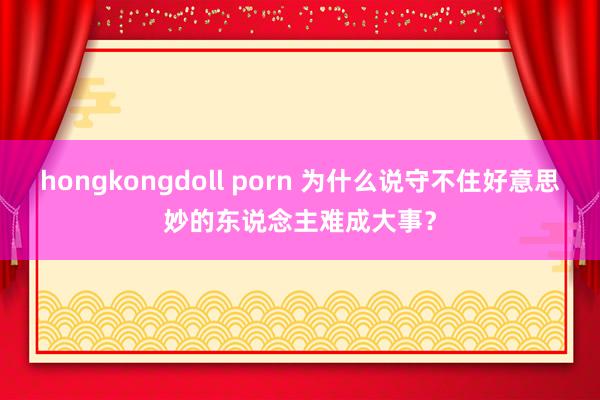 hongkongdoll porn 为什么说守不住好意思妙的东说念主难成大事？