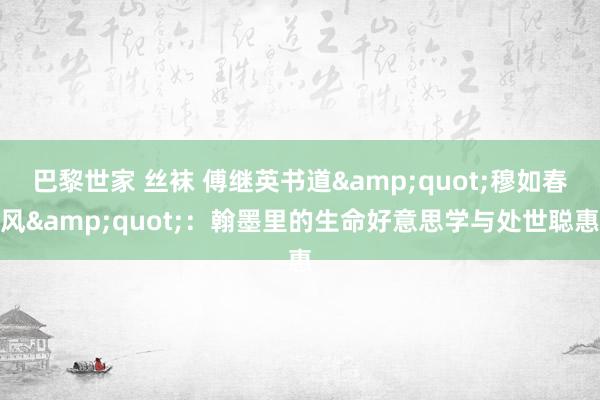 巴黎世家 丝袜 傅继英书道&quot;穆如春风&quot;：翰墨里的生命好意思学与处世聪惠