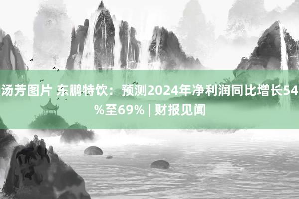 汤芳图片 东鹏特饮：预测2024年净利润同比增长54%至69% | 财报见闻