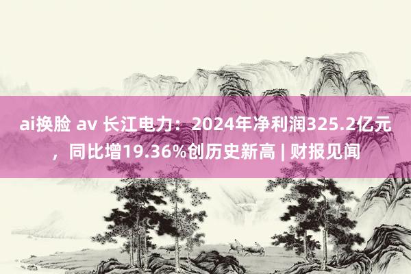 ai换脸 av 长江电力：2024年净利润325.2亿元，同比增19.36%创历史新高 | 财报见闻