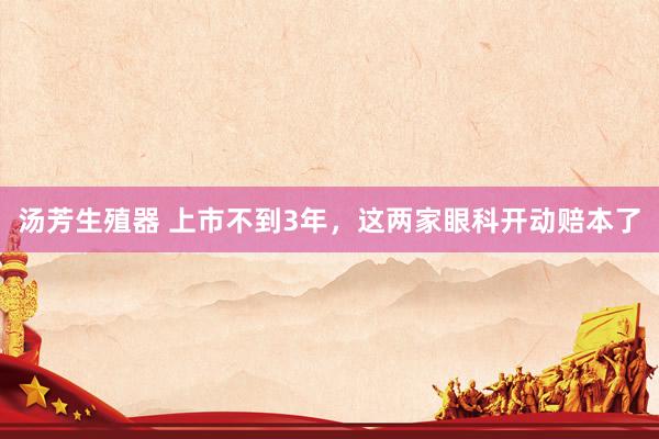 汤芳生殖器 上市不到3年，这两家眼科开动赔本了