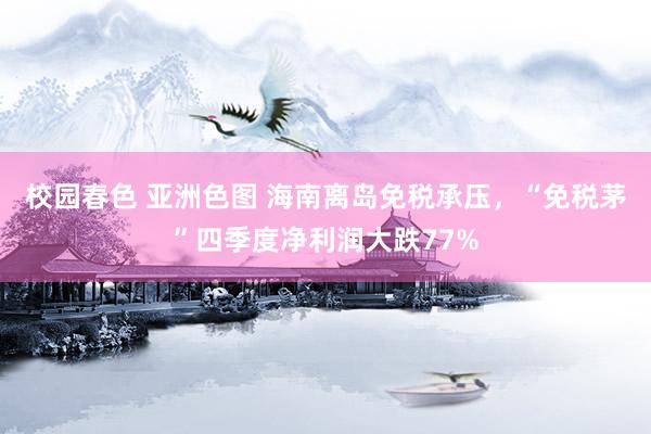 校园春色 亚洲色图 海南离岛免税承压，“免税茅”四季度净利润大跌77%