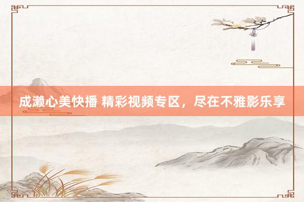 成濑心美快播 精彩视频专区，尽在不雅影乐享