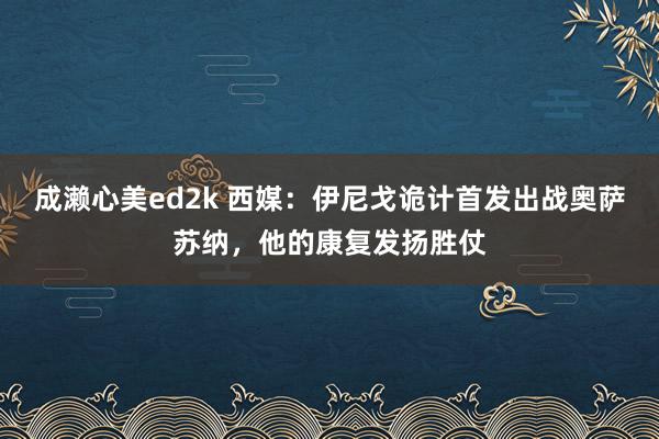成濑心美ed2k 西媒：伊尼戈诡计首发出战奥萨苏纳，他的康复发扬胜仗