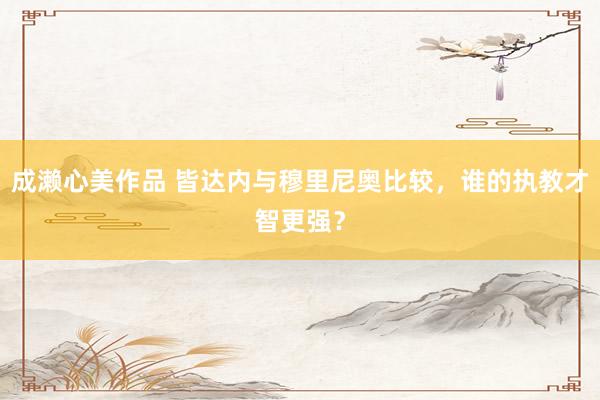 成濑心美作品 皆达内与穆里尼奥比较，谁的执教才智更强？