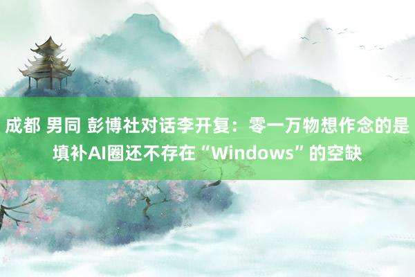 成都 男同 彭博社对话李开复：零一万物想作念的是填补AI圈还不存在“Windows”的空缺