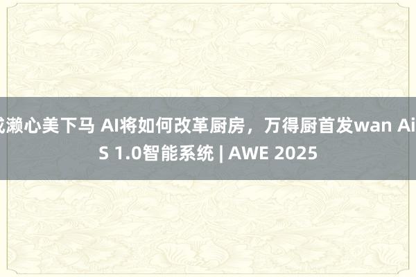 成濑心美下马 AI将如何改革厨房，万得厨首发wan AiOS 1.0智能系统 | AWE 2025
