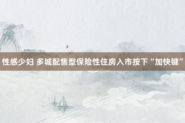性感少妇 多城配售型保险性住房入市按下“加快键”