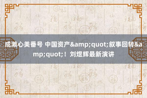 成濑心美番号 中国资产&quot;叙事回转&quot;！刘煜辉最新演讲