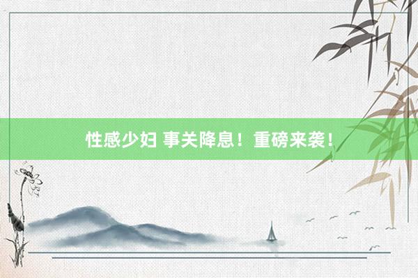 性感少妇 事关降息！重磅来袭！