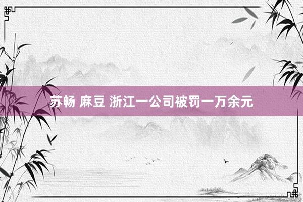 苏畅 麻豆 浙江一公司被罚一万余元
