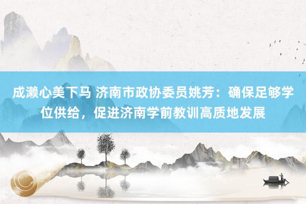成濑心美下马 济南市政协委员姚芳：确保足够学位供给，促进济南学前教训高质地发展