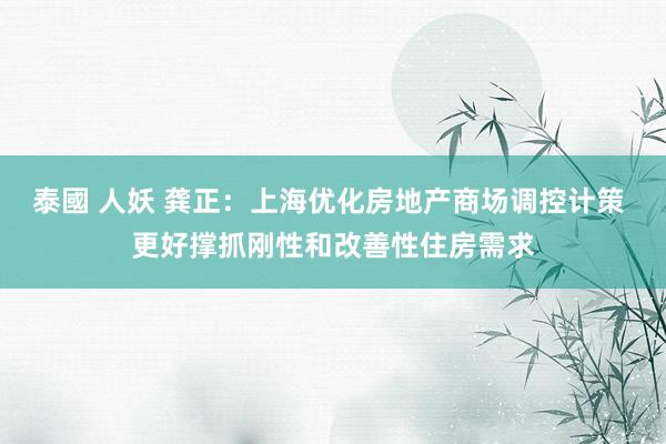 泰國 人妖 龚正：上海优化房地产商场调控计策 更好撑抓刚性和改善性住房需求