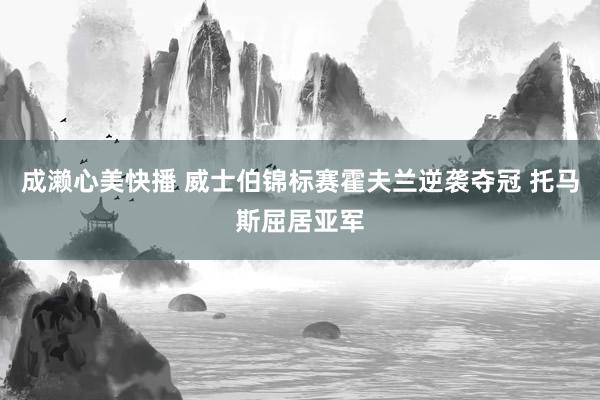 成濑心美快播 威士伯锦标赛霍夫兰逆袭夺冠 托马斯屈居亚军