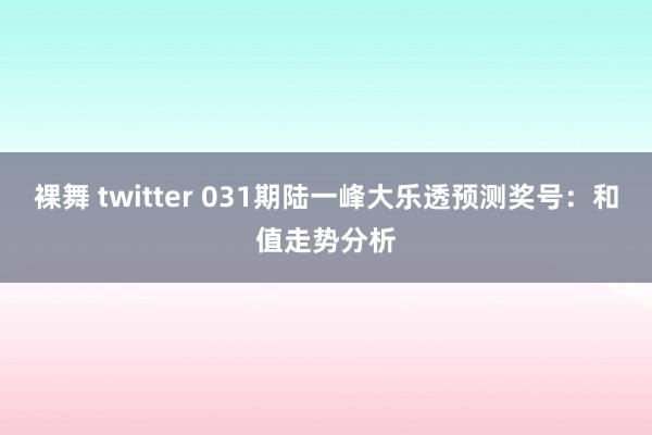 裸舞 twitter 031期陆一峰大乐透预测奖号：和值走势分析