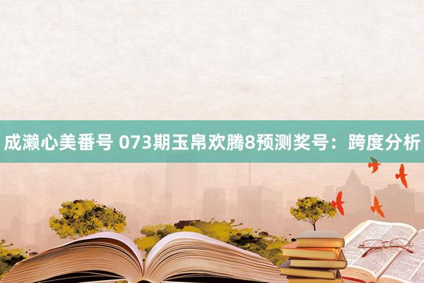 成濑心美番号 073期玉帛欢腾8预测奖号：跨度分析