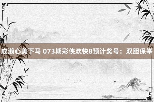 成濑心美下马 073期彩侠欢快8预计奖号：双胆保举