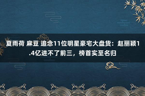 夏雨荷 麻豆 追念11位明星豪宅大盘货：赵丽颖1.4亿进不了前三，榜首实至名归