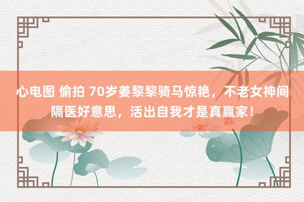 心电图 偷拍 70岁姜黎黎骑马惊艳，不老女神间隔医好意思，活出自我才是真赢家！