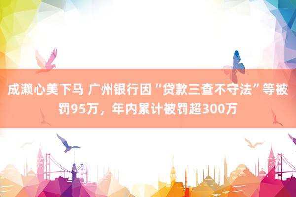 成濑心美下马 广州银行因“贷款三查不守法”等被罚95万，年内累计被罚超300万