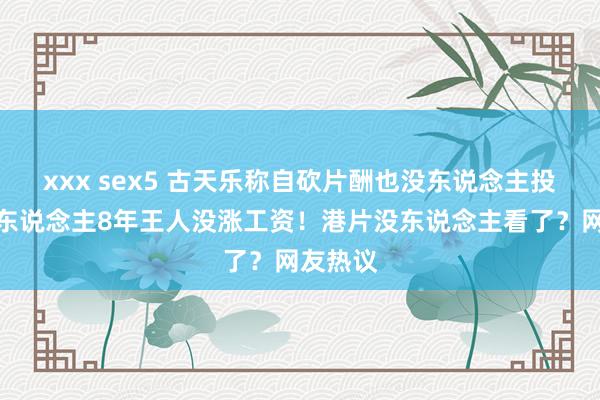 xxx sex5 古天乐称自砍片酬也没东说念主投资，有东说念主8年王人没涨工资！港片没东说念主看了？网友热议