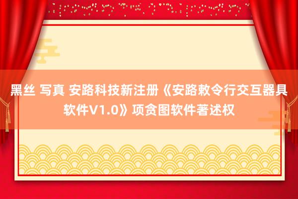 黑丝 写真 安路科技新注册《安路敕令行交互器具软件V1.0》项贪图软件著述权