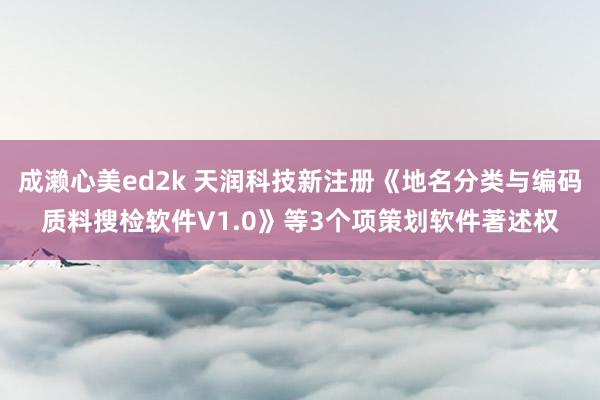 成濑心美ed2k 天润科技新注册《地名分类与编码质料搜检软件V1.0》等3个项策划软件著述权