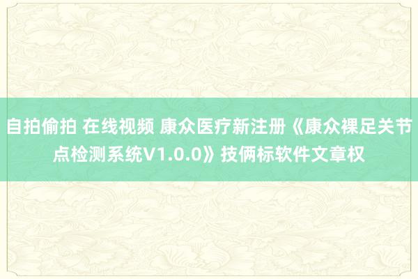 自拍偷拍 在线视频 康众医疗新注册《康众裸足关节点检测系统V1.0.0》技俩标软件文章权