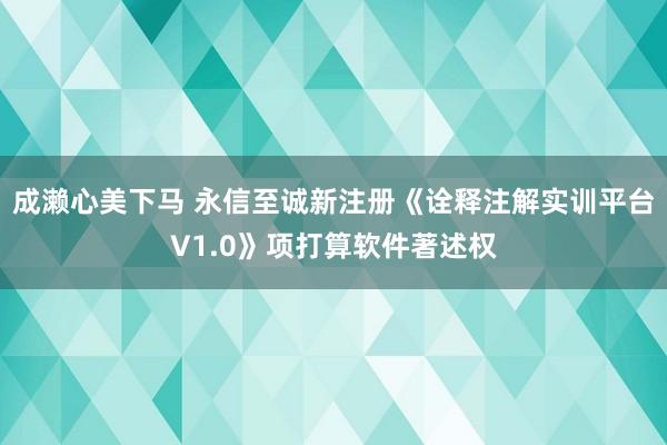 成濑心美下马 永信至诚新注册《诠释注解实训平台V1.0》项打算软件著述权