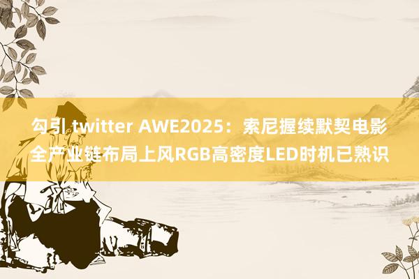 勾引 twitter AWE2025：索尼握续默契电影全产业链布局上风　RGB高密度LED时机已熟识