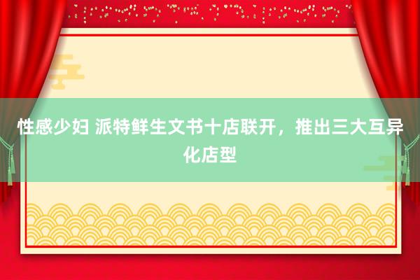 性感少妇 派特鲜生文书十店联开，推出三大互异化店型