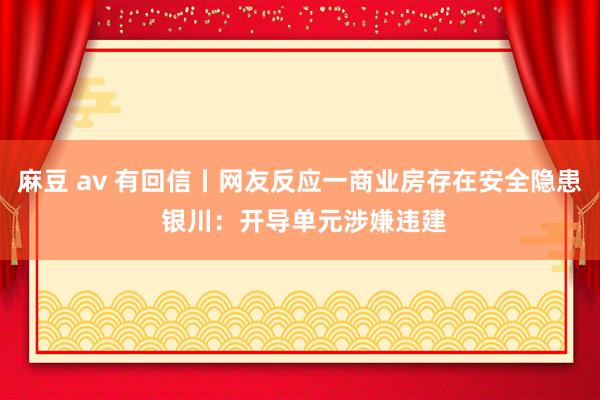 麻豆 av 有回信丨网友反应一商业房存在安全隐患 银川：开导单元涉嫌违建