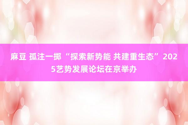 麻豆 孤注一掷 “探索新势能 共建重生态” 2025艺势发展论坛在京举办