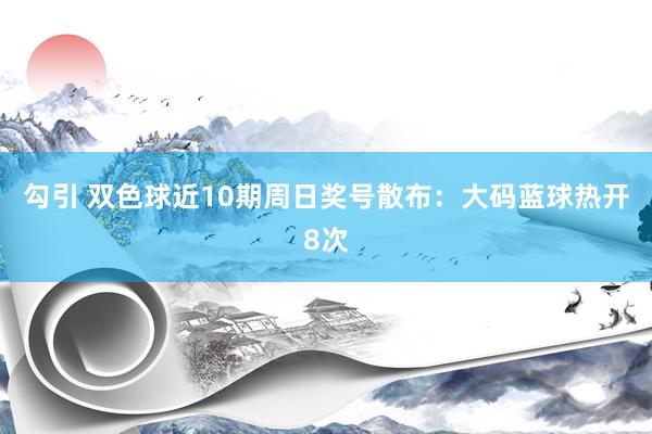 勾引 双色球近10期周日奖号散布：大码蓝球热开8次